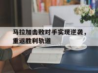 乐鱼体育登录-马拉加击败对手实现逆袭，重返胜利轨道
