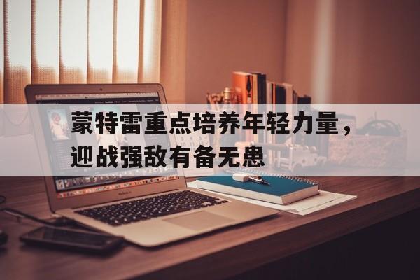 包含蒙特雷重点培养年轻力量，迎战强敌有备无患的词条