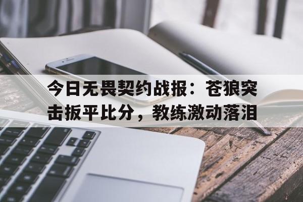今日无畏契约战报：苍狼突击扳平比分，教练激动落泪